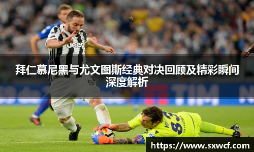 拜仁慕尼黑与尤文图斯经典对决回顾及精彩瞬间深度解析